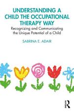 Understanding a Child the Occupational Therapy Way: Recognizing and Communicating the Unique Potential of a Child