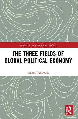 The Three Fields of Global Political Economy - Heikki Patomäki - cover
