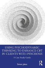 Using Psychodynamic Thinking to Enhance CBT in Clients with Psychosis: A Case Study Guide