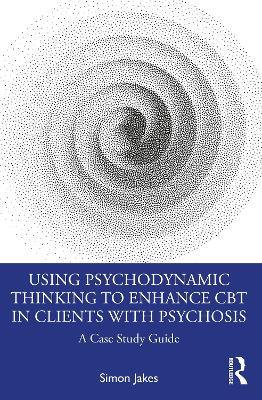 Using Psychodynamic Thinking to Enhance CBT in Clients with Psychosis: A Case Study Guide - Simon Jakes - cover