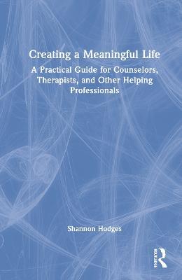 Creating a Meaningful Life: A Practical Guide for Counselors, Therapists, and Other Helping Professionals - Shannon Hodges - cover