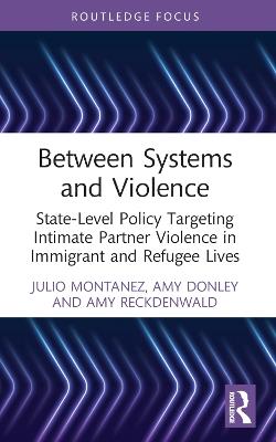 Between Systems and Violence: State-Level Policy Targeting Intimate Partner Violence in Immigrant and Refugee Lives - Julio Montanez,Amy Donley,Amy Reckdenwald - cover