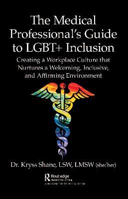 The Medical Professional's Guide to LGBT+ Inclusion: Creating a Workplace Culture that Nurtures a Welcoming, Inclusive, and Affirming Environment - Kryss Shane - cover