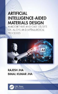 Artificial Intelligence-Aided Materials Design: AI-Algorithms and Case Studies on Alloys and Metallurgical Processes - Rajesh Jha,Bimal Kumar Jha - cover