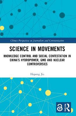 Science in Movements: Knowledge Control and Social Contestation in China’s Hydropower, GMO and Nuclear Controversies - Hepeng Jia - cover