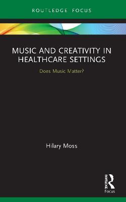 Music and Creativity in Healthcare Settings: Does Music Matter? - Hilary Moss - cover