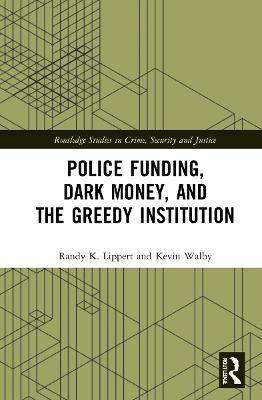 Police Funding, Dark Money, and the Greedy Institution - Randy K. Lippert,Kevin Walby - cover