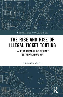 The Rise and Rise of Illegal Ticket Touting: An Ethnography of Deviant Entrepreneurship - Alessandro Moretti - cover