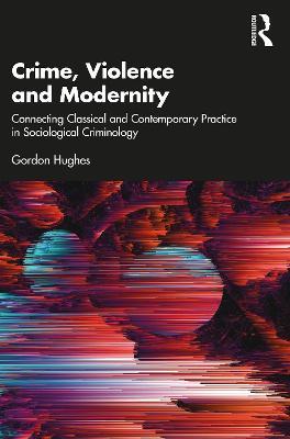 Crime, Violence and Modernity: Connecting Classical and Contemporary Practice in Sociological Criminology - Gordon Hughes - cover