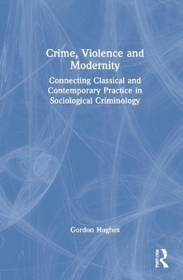 Crime, Violence and Modernity: Connecting Classical and Contemporary Practice in Sociological Criminology - Gordon Hughes - cover