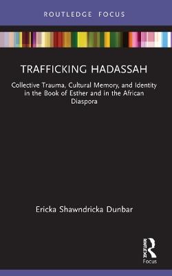 Trafficking Hadassah: Collective Trauma, Cultural Memory, and Identity in the Book of Esther and in the African Diaspora - Ericka Shawndricka Dunbar - cover