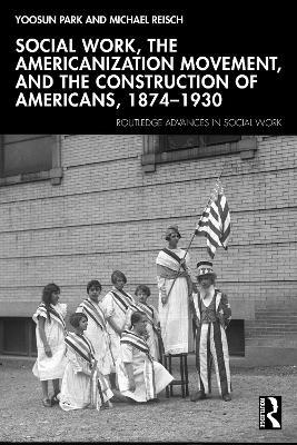 Social Work, the Americanization Movement and the Construction of Americans 1874–1930 - Yoosun Park,Michael Reisch - cover