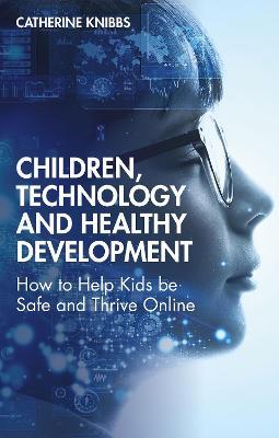 Children, Technology and Healthy Development: How to Help Kids be Safe and Thrive Online - Catherine Knibbs - cover