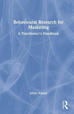 Behavioural Research for Marketing: A Practitioner's Handbook - Julian Adams - cover
