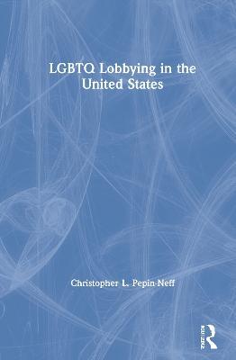 LGBTQ Lobbying in the United States - Christopher L. Pepin-Neff - cover