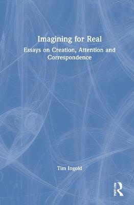 Imagining for Real: Essays on Creation, Attention and Correspondence - Tim Ingold - cover