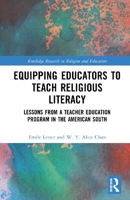 Equipping Educators to Teach Religious Literacy: Lessons from a Teacher Education Program in the American South - Emile Lester,W. Y. Alice Chan - cover