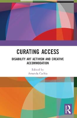 Curating Access: Disability Art Activism and Creative Accommodation - cover