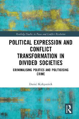 Political Expression and Conflict Transformation in Divided Societies: Criminalising Politics and Politicising Crime - Daniel Kirkpatrick - cover