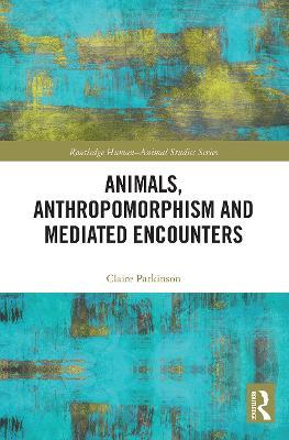 Animals, Anthropomorphism and Mediated Encounters - Claire Parkinson - cover