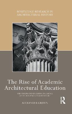 The Rise of Academic Architectural Education: The origins and enduring influence of the Académie d’Architecture - Alexander Griffin - cover