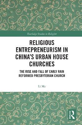 Religious Entrepreneurism in China’s Urban House Churches: The Rise and Fall of Early Rain Reformed Presbyterian Church - Li Ma - cover