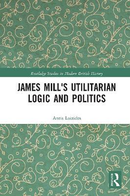 James Mill's Utilitarian Logic and Politics - Antis Loizides - cover