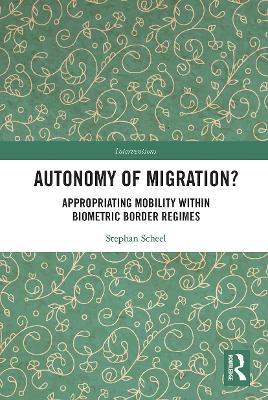 Autonomy of Migration?: Appropriating Mobility within Biometric Border Regimes - Stephan Scheel - cover