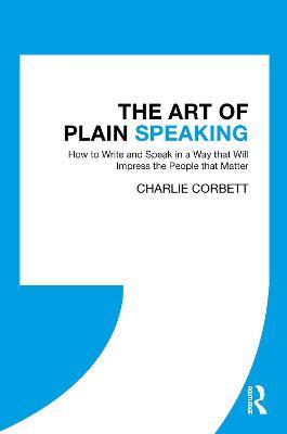 The Art of Plain Speaking: How to Write and Speak in a Way that Will Impress the People that Matter - Charlie Corbett - cover