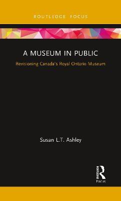 A Museum in Public: Revisioning Canada’s Royal Ontario Museum - Susan L.T. Ashley - cover