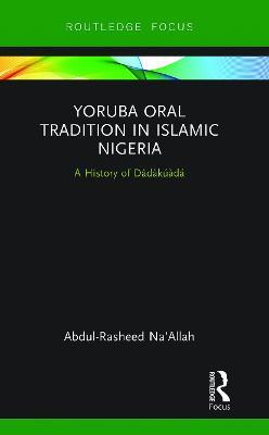 Yoruba Oral Tradition in Islamic Nigeria: A History of Dàdàkúàdá - Abdul-Rasheed Na'Allah - cover
