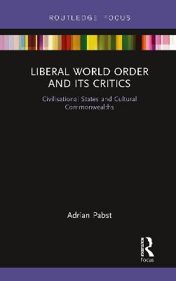 Liberal World Order and Its Critics: Civilisational States and Cultural Commonwealths - Adrian Pabst - cover