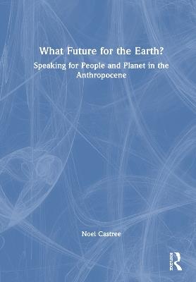 What Future for the Earth?: Speaking for People and Planet in the Anthropocene - Noel Castree - cover