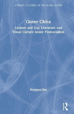 Queer China: Lesbian and Gay Literature and Visual Culture under Postsocialism - Hongwei Bao - cover