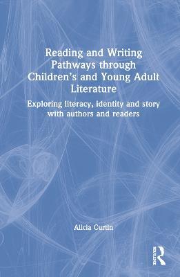 Reading and Writing Pathways through Children’s and Young Adult Literature: Exploring literacy, identity and story with authors and readers - Alicia Curtin - cover