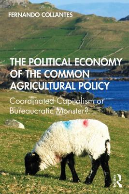 The Political Economy of the Common Agricultural Policy: Coordinated Capitalism or Bureaucratic Monster? - Fernando Collantes - cover