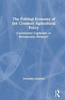 The Political Economy of the Common Agricultural Policy: Coordinated Capitalism or Bureaucratic Monster? - Fernando Collantes - cover