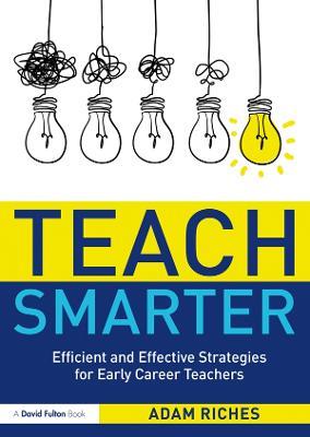 Teach Smarter: Efficient and Effective Strategies for Early Career Teachers - Adam Riches - cover