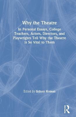 Why the Theatre: In Personal Essays, College Teachers, Actors, Directors, and Playwrights Tell Why the Theatre Is So Vital to Them - cover