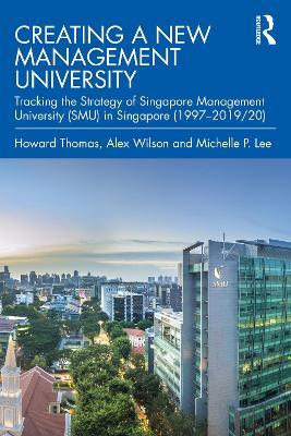 Creating a New Management University: Tracking the Strategy of Singapore Management University (SMU) in Singapore (1997–2019/20) - Howard Thomas,Alex Wilson,Michelle P. Lee - cover