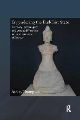 Engendering the Buddhist State: Territory, Sovereignty and Sexual Difference in the Inventions of Angkor - Ashley Thompson - cover