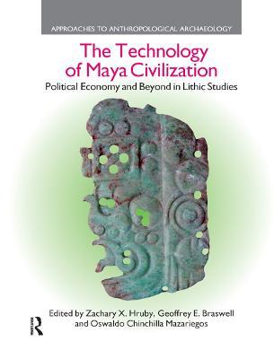 The Technology of Maya Civilization: Political Economy Amd Beyond in Lithic Studies - Zachary X. Hruby,Geoffrey E. Braswell,Oswaldo Chinchilla Mazariegos - cover