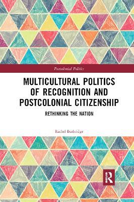 Multicultural Politics of Recognition and Postcolonial Citizenship: Rethinking the Nation - Rachel Busbridge - cover