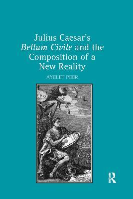 Julius Caesar's Bellum Civile and the Composition of a New Reality - Ayelet Peer - cover