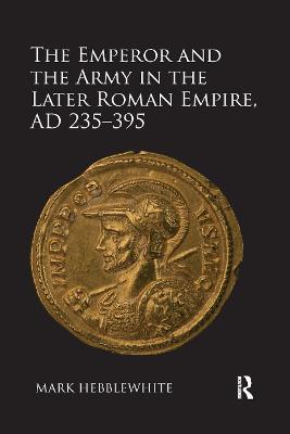 The Emperor and the Army in the Later Roman Empire, AD 235-395 - Mark Hebblewhite - cover