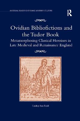 Ovidian Bibliofictions and the Tudor Book: Metamorphosing Classical Heroines in Late Medieval and Renaissance England - Lindsay Ann Reid - cover
