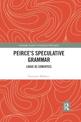Peirce's Speculative Grammar: Logic as Semiotics - Francesco Bellucci - cover