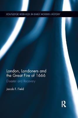London, Londoners and the Great Fire of 1666: Disaster and Recovery - Jacob F. Field - cover