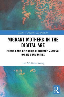 Migrant Mothers in the Digital Age: Emotion and Belonging in Migrant Maternal Online Communities - Leah Williams Veazey - cover