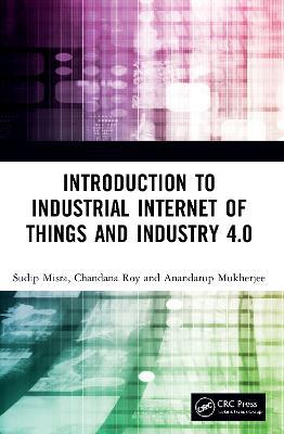 Introduction to Industrial Internet of Things and Industry 4.0 - Sudip Misra,Chandana Roy,Anandarup Mukherjee - cover